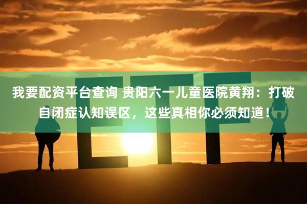 我要配资平台查询 贵阳六一儿童医院黄翔：打破自闭症认知误区，这些真相你必须知道！