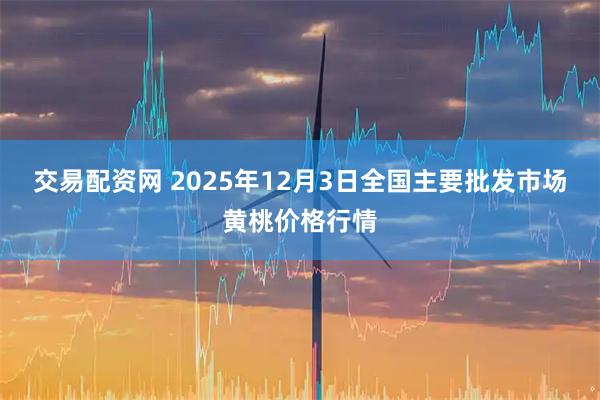 交易配资网 2025年12月3日全国主要批发市场黄桃价格行情