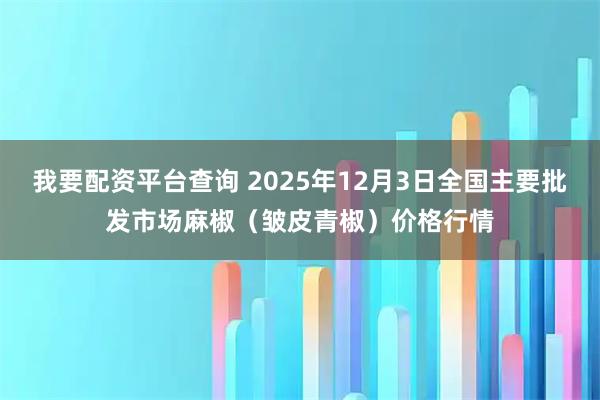 我要配资平台查询 2025年12月3日全国主要批发市场麻椒（皱皮青椒）价格行情