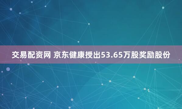 交易配资网 京东健康授出53.65万股奖励股份