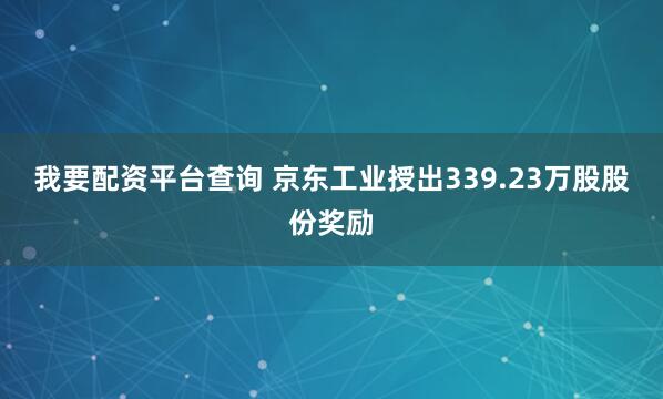 我要配资平台查询 京东工业授出339.23万股股份奖励