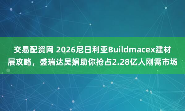 交易配资网 2026尼日利亚Buildmacex建材展攻略，盛瑞达吴娟助你抢占2.28亿人刚需市场