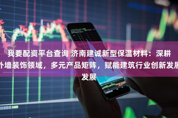 我要配资平台查询 济南建诚新型保温材料：深耕外墙装饰领域，多元产品矩阵，赋能建筑行业创新发展