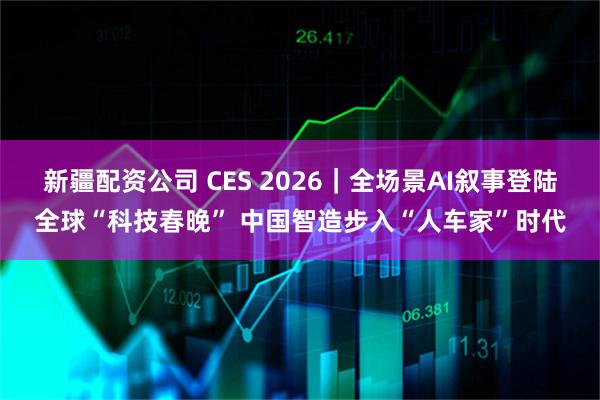 新疆配资公司 CES 2026｜全场景AI叙事登陆全球“科技春晚” 中国智造步入“人车家”时代