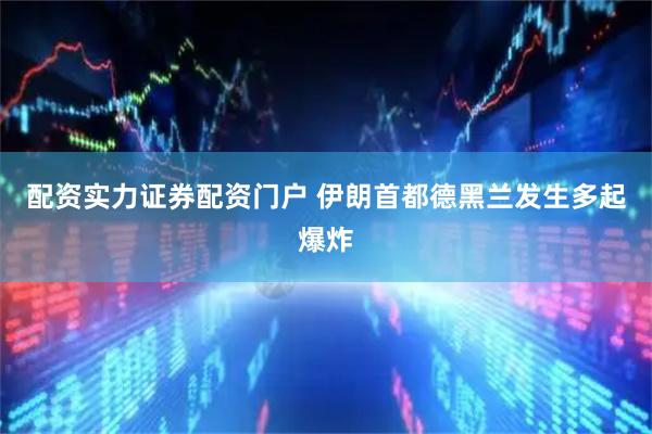 配资实力证券配资门户 伊朗首都德黑兰发生多起爆炸