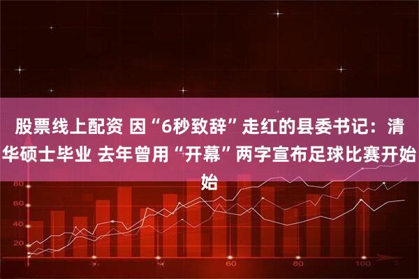 股票线上配资 因“6秒致辞”走红的县委书记：清华硕士毕业 去年曾用“开幕”两字宣布足球比赛开始